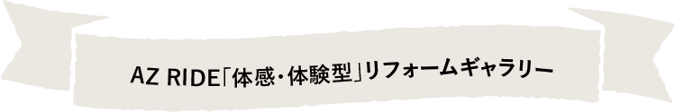 AZ RIDE「体感・体験型」リフォームギャラリー